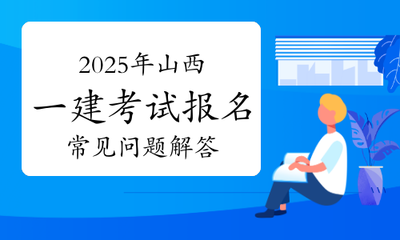 2025年山西一級(jí)建造師考試報(bào)名常見問題權(quán)威解答及票據(jù)信息咨詢服務(wù)指南